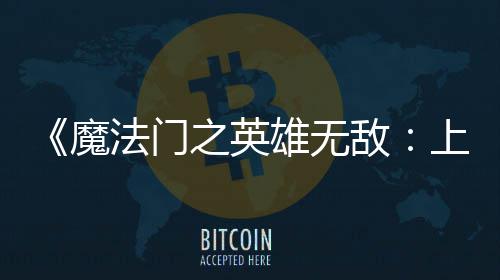 敌到三魔之英雄无销量纪元0万法门发超5天 上古售不