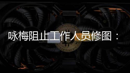 咏梅易长阻止真实 皱工作不不容人员修图纹好出