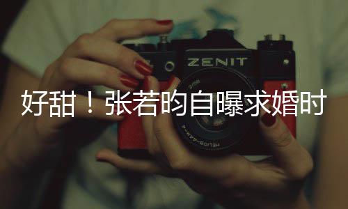 莫属好甜张自曝若昀昕说我求婚非你唐艺时对